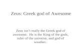 Zeus: Greek god of Awesome Zeus isn’t really the Greek god of awesome. He is the King of the gods, ruler of the universe, and god of weather.