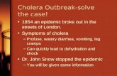 Cholera Outbreak-solve the case! 1854 an epidemic broke out in the streets of London. Symptoms of cholera –Profuse, watery diarrhea, vomiting, leg cramps.