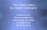The Silent Way by Caleb Gattegno Presented by Plutus and Marina September 26, 2006 For TRED 251 L2 Instruction Presented by Plutus and Marina September.