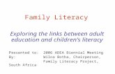 Family Literacy Exploring the links between adult education and children’s literacy Presented to: 2006 ADEA Biennial Meeting By: Wilna Botha, Chairperson,