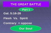 THE GREAT BATTLE Gal. 5:16-26 Flesh Vs. Spirit Contrary = oppose Our Soul Part 1.