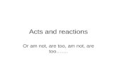 Acts and reactions Or am not, are too, am not, are too…….