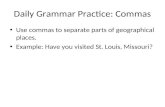 Daily Grammar Practice: Commas Use commas to separate parts of geographical places. Example: Have you visited St. Louis, Missouri?