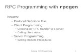 Netprog: RPC Programming1 RPC Programming with rpcgen Issues: –Protocol Definition File –Client Programming Creating an "RPC Handle" to a server Calling.