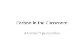 Carbon in the Classroom A teacher’s perspective. A Perspective.
