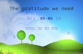 The gratitude we need 班级 : B1-06 财会 小组成员：邓娟 郑雯 叶婷婷 庄洁 施文.