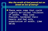 Was the wrath of God poured out on Israel an act of mercy? n There were some that could rightly be called “children of wrath.” They like Pharaoh, hardened.
