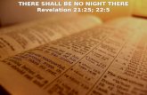 THERE SHALL BE NO NIGHT THERE Revelation 21:25; 22:5 THERE SHALL BE NO NIGHT THERE Revelation 21:25; 22:5.