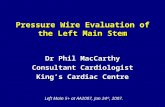 Pressure Wire Evaluation of the Left Main Stem Dr Phil MacCarthy Consultant Cardiologist King’s Cardiac Centre Left Main 5+ at AA2007, Jan 24 th, 2007.