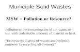 Municiple Solid Wastes MSW = Pollution or Resource? Pollution is the contamination of air, water, or soil with undesirable amounts of material or heat.
