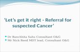 ‘Let’s get it right - Referral for suspected Cancer’ Dr Banchhita Sahu Consultant O&G Mr Nick Reed MDT lead, Consultant O&G.