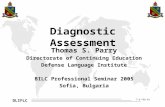 DLIFLC 7-9 FEB 01 Diagnostic Assessment Thomas S. Parry Directorate of Continuing Education Defense Language Institute BILC Professional Seminar 2005 Sofia,