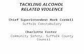 TACKLING ALCOHOL RELATED VIOLENCE Chief Superintendent Mark Cordell Suffolk Constabulary Charlotte Foster Community Safety, Suffolk County Council.