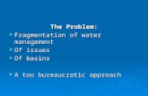 The Problem:  Fragmentation of water management  Of issues  Of basins  A too bureaucratic approach.