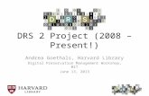 DRS 2 Project (2008 – Present!) Andrea Goethals, Harvard Library Digital Preservation Management Workshop, MIT June 13, 2013.
