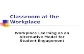 Classroom at the Workplace Workplace Learning as an Alternative Model for Student Engagement.