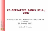 CO-OPERATIVE BANKS BILL, 2007 Presentation to: Portfolio Committee on Finance 22 August 2007 National Treasury.