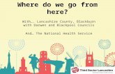Where do we go from here? With…. Lancashire County, Blackburn with Darwen and Blackpool Councils And… The National Health Service.