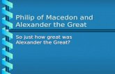 Philip of Macedon and Alexander the Great So just how great was Alexander the Great?