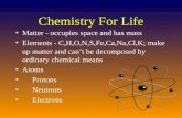 Chemistry For Life Matter - occupies space and has mass Elements - C,H,O,N,S,Fe,Ca,Na,Cl,K; make up matter and can’t be decomposed by ordinary chemical.