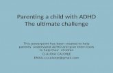 Parenting a child with ADHD The ultimate challenge This powerpoint has been created to help parents understand ADHD and give them tools to help their children.