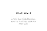 World War II A Fight Over Global Empires: Political, Economic and Racial Ideologies.