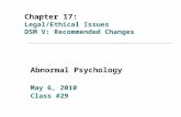 Chapter 17: Legal/Ethical Issues DSM V: Recommended Changes Abnormal Psychology May 6, 2010 Class #29.