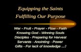 Equipping the Saints Fulfilling Our Purpose War - Fruit - Prayer - Flow - Faith Knowing God - Winning Souls Disciples - Preparing for Harvest Servants.