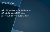 Practice: a) 27.68 cm –14.369 cm = b) 6.54 m x 0.37 m = c) 40.8 m 2  5.050 m =