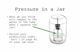 Pressure in a Jar What do you think will happen to the water in the tube when I squeeze the jar? Record your predictions under Part 1 of page 45 of your.