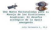 Una Nueva Racionalidad para el Manejo de los Ecosistemas Acuáticos: El desafío ecológico de la época emergente Julio Santamaría G., Ph.D.