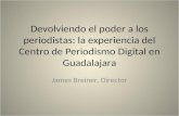 Devolviendo el poder a los periodistas: la experiencia del Centro de Periodismo Digital en Guadalajara James Breiner, Director.