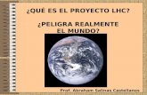 ¿QUÉ ES EL PROYECTO LHC? ¿PELIGRA REALMENTE EL MUNDO? Prof. Abraham Salinas Castellanos.