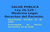 SALUD PUBLICA Ley 26.529 – Medicina Legal. Derechos del Paciente. Sancionada: Octubre 21 de 2009 Promulgada de Hecho: Noviembre 19 de 2009.