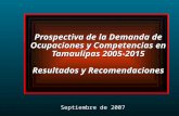 Prospectiva de la Demanda de Ocupaciones y Competencias en Tamaulipas 2005-2015 Resultados y Recomendaciones Septiembre de 2007.