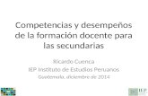Competencias y desempeños de la formación docente para las secundarias Ricardo Cuenca IEP Instituto de Estudios Peruanos Guatemala, diciembre de 2014.
