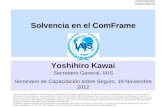 Solvencia en el ComFrame Yoshihiro Kawai Secretario General, IAIS Seminario de Capacitación sobre Seguro, 19 Noviembre 2012 The information contained in.