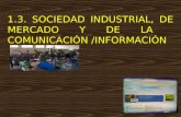 1.3. SOCIEDAD INDUSTRIAL, DE MERCADO Y DE LA COMUNICACIÓN /INFORMACIÓN.
