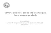 Barreras percibidas por las adolescentes para lograr un peso saludable Luisa Madrigal Unidad de Cirugía Cardiovascular de Guatemala (UNICAR) Enero 2015.