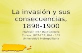 La invasión y sus consecuencias, 1898-1900 Profesor: Iván Ruiz Cordero Cursos: HIST-253; Hist - 101 Universidad Metropolitana.