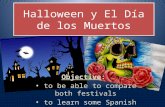 Halloween y El Día de los Muertos Objective: to be able to compare both festivals to learn some Spanish words about the Day of the death.