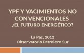 YPF Y YACIMIENTOS NO CONVENCIONALES ¿EL FUTURO ENERGÉTICO? La Paz, 2012 Observatorio Petrolero Sur.