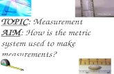 TOPIC : Measurement AIM : How is the metric system used to make measurements?