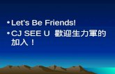 Let’s Be Friends! CJ SEE U  歡迎生力軍的加入！