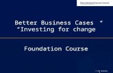 Better Business Cases   “Investing for change”  Foundation Course