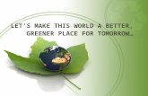 LET’S MAKE THIS WORLD A BETTER, GREENER PLACE FOR TOMORROW…