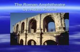 The Roman Amphitheatre By: Adam Preslar