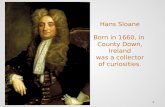 Hans Sloane Born in 1660, in  County Down, Ireland was a collector of curiosities.