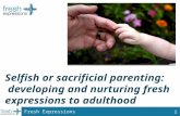 Selfish  or sacrificial parenting:  developing and nurturing fresh expressions to adulthood