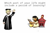 Which part of your life might include a period of learning?